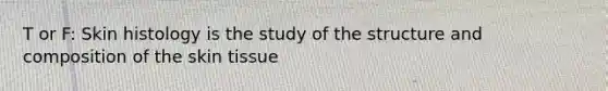 T or F: Skin histology is the study of the structure and composition of the skin tissue