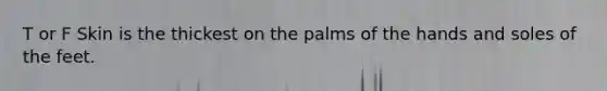 T or F Skin is the thickest on the palms of the hands and soles of the feet.