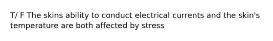 T/ F The skins ability to conduct electrical currents and the skin's temperature are both affected by stress