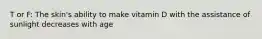 T or F: The skin's ability to make vitamin D with the assistance of sunlight decreases with age