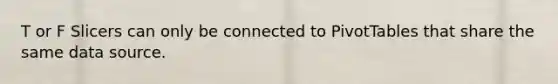 T or F Slicers can only be connected to PivotTables that share the same data source.