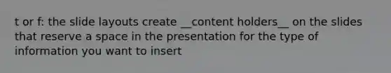 t or f: the slide layouts create __content holders__ on the slides that reserve a space in the presentation for the type of information you want to insert