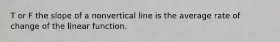 T or F the slope of a nonvertical line is the average rate of change of the linear function.