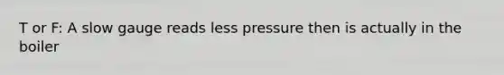 T or F: A slow gauge reads less pressure then is actually in the boiler