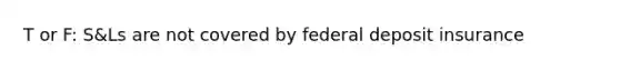 T or F: S&Ls are not covered by federal deposit insurance