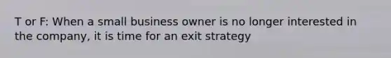 T or F: When a small business owner is no longer interested in the company, it is time for an exit strategy