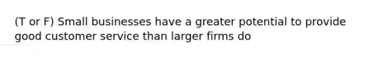 (T or F) Small businesses have a greater potential to provide good customer service than larger firms do