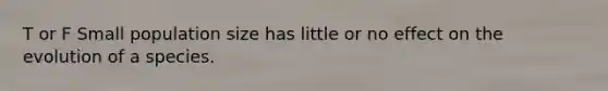 T or F Small population size has little or no effect on the evolution of a species.