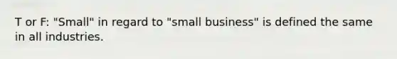 T or F: "Small" in regard to "small business" is defined the same in all industries.