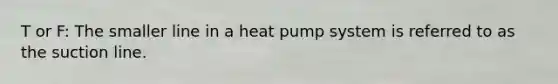 T or F: The smaller line in a heat pump system is referred to as the suction line.