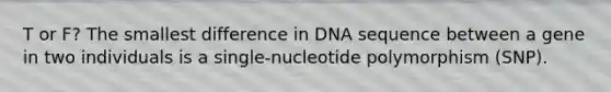 T or F? The smallest difference in DNA sequence between a gene in two individuals is a single-nucleotide polymorphism (SNP).