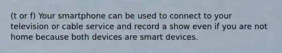 (t or f) Your smartphone can be used to connect to your television or cable service and record a show even if you are not home because both devices are smart devices.