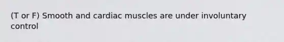 (T or F) Smooth and cardiac muscles are under involuntary control