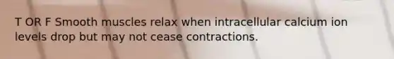 T OR F Smooth muscles relax when intracellular calcium ion levels drop but may not cease contractions.