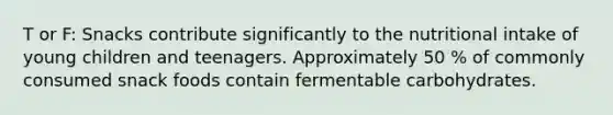 T or F: Snacks contribute significantly to the nutritional intake of young children and teenagers. Approximately 50 % of commonly consumed snack foods contain fermentable carbohydrates.