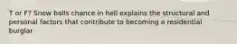 T or F? Snow balls chance in hell explains the structural and personal factors that contribute to becoming a residential burglar