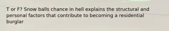 T or F? Snow balls chance in hell explains the structural and personal factors that contribute to becoming a residential burglar