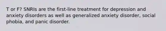 T or F? SNRIs are the first-line treatment for depression and anxiety disorders as well as generalized anxiety disorder, social phobia, and panic disorder.