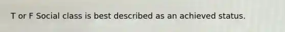 T or F Social class is best described as an achieved status.