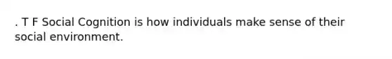 . T F Social Cognition is how individuals make sense of their social environment.