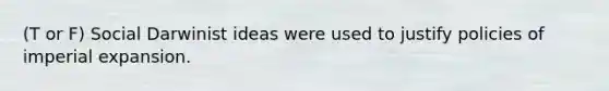 (T or F) Social Darwinist ideas were used to justify policies of imperial expansion.