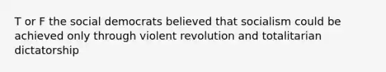 T or F the social democrats believed that socialism could be achieved only through violent revolution and totalitarian dictatorship