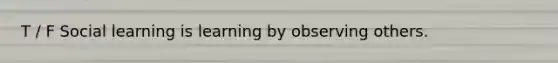T / F Social learning is learning by observing others.