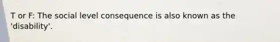 T or F: The social level consequence is also known as the 'disability'.