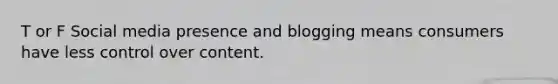 T or F Social media presence and blogging means consumers have less control over content.