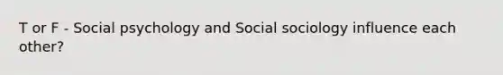 T or F - Social psychology and Social sociology influence each other?