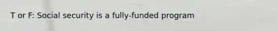 T or F: Social security is a fully-funded program