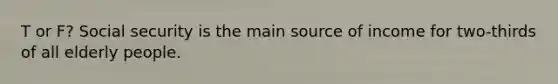 T or F? Social security is the main source of income for two-thirds of all elderly people.