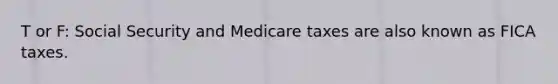 T or F: Social Security and Medicare taxes are also known as FICA taxes.