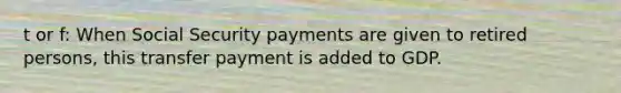 t or f: When Social Security payments are given to retired persons, this transfer payment is added to GDP.