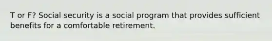 T or F? Social security is a social program that provides sufficient benefits for a comfortable retirement.