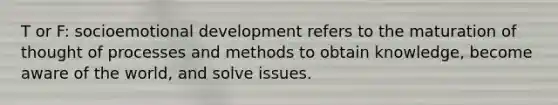 T or F: socioemotional development refers to the maturation of thought of processes and methods to obtain knowledge, become aware of the world, and solve issues.