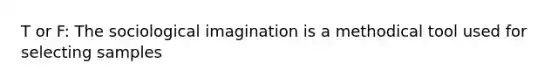 T or F: The sociological imagination is a methodical tool used for selecting samples