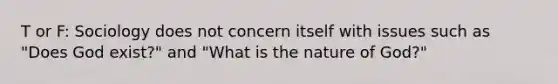 T or F: Sociology does not concern itself with issues such as "Does God exist?" and "What is the nature of God?"