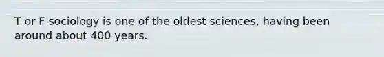 T or F sociology is one of the oldest sciences, having been around about 400 years.