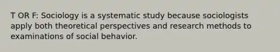 T OR F: Sociology is a systematic study because sociologists apply both theoretical perspectives and research methods to examinations of social behavior.