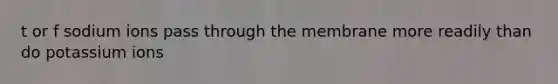 t or f sodium ions pass through the membrane more readily than do potassium ions