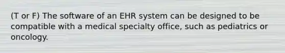 (T or F) The software of an EHR system can be designed to be compatible with a medical specialty office, such as pediatrics or oncology.