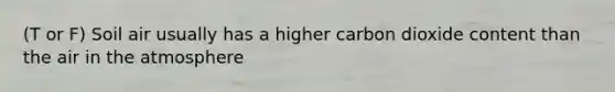 (T or F) Soil air usually has a higher carbon dioxide content than the air in the atmosphere