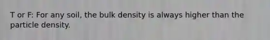 T or F: For any soil, the bulk density is always higher than the particle density.