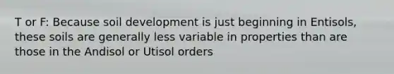 T or F: Because soil development is just beginning in Entisols, these soils are generally less variable in properties than are those in the Andisol or Utisol orders