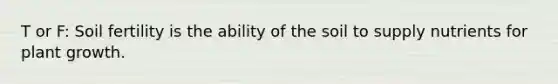 T or F: Soil fertility is the ability of the soil to supply nutrients for plant growth.