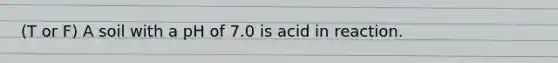 (T or F) A soil with a pH of 7.0 is acid in reaction.