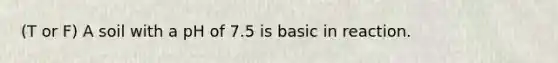 (T or F) A soil with a pH of 7.5 is basic in reaction.