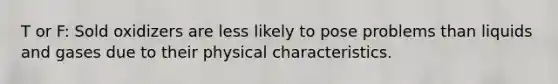 T or F: Sold oxidizers are less likely to pose problems than liquids and gases due to their physical characteristics.