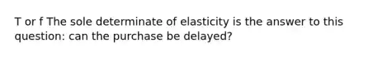 T or f The sole determinate of elasticity is the answer to this question: can the purchase be delayed?